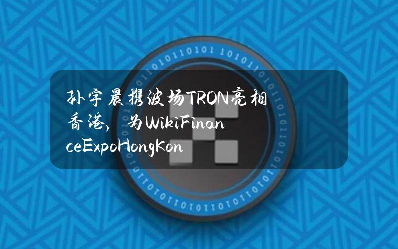 孙宇晨携波场TRON亮相香港，为WikiFinanceExpoHongKong造势