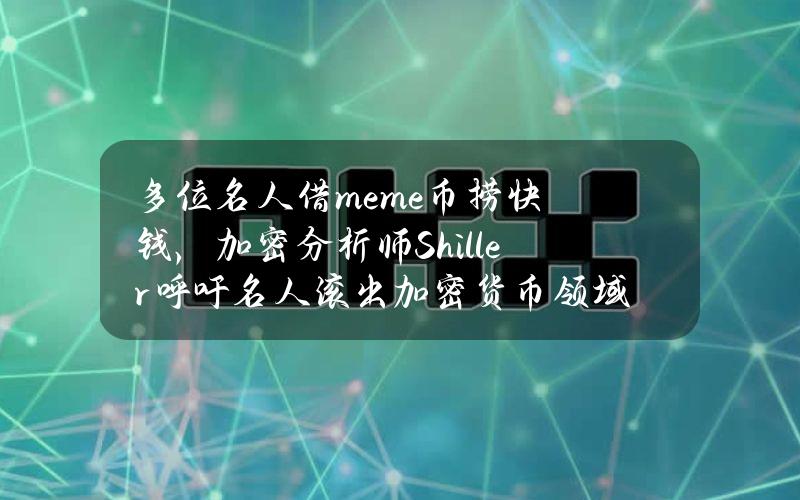 多位名人借meme币捞快钱，加密分析师Shiller呼吁名人滚出加密货币领域