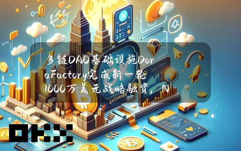 多链DAO基础设施DoraFactory完成新一轮1000万美元战略融资，NomadCapital等参投