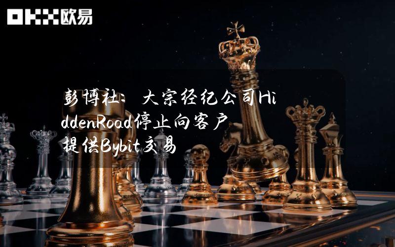 彭博社：大宗经纪公司HiddenRoad停止向客户提供Bybit交易