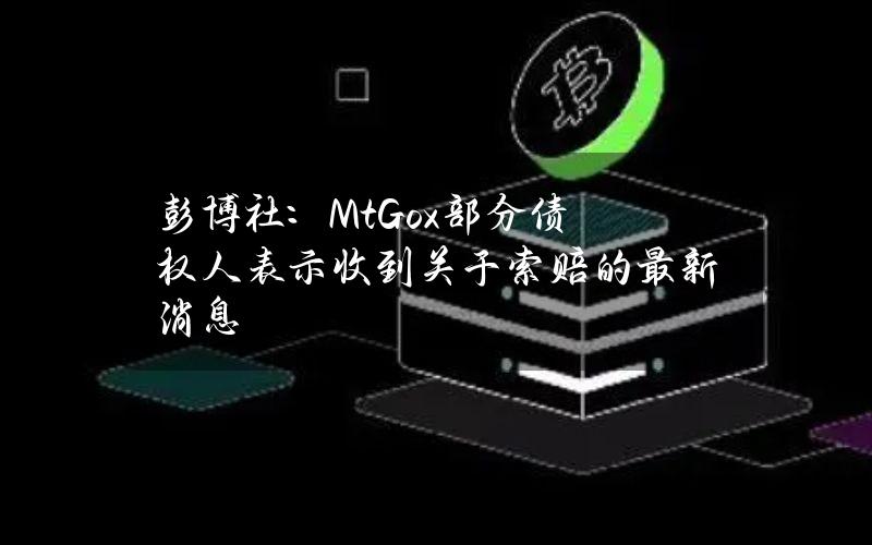 彭博社：Mt.Gox部分债权人表示收到关于索赔的最新消息