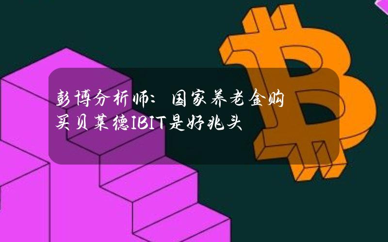 彭博分析师：国家养老金购买贝莱德IBIT是好兆头