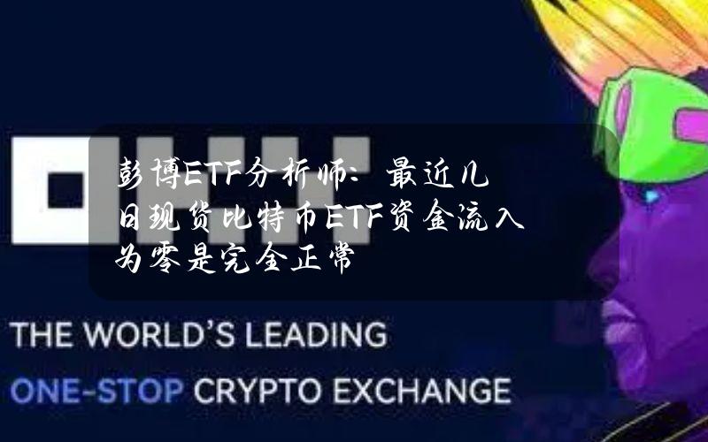 彭博ETF分析师：最近几日现货比特币ETF资金流入为零是完全正常