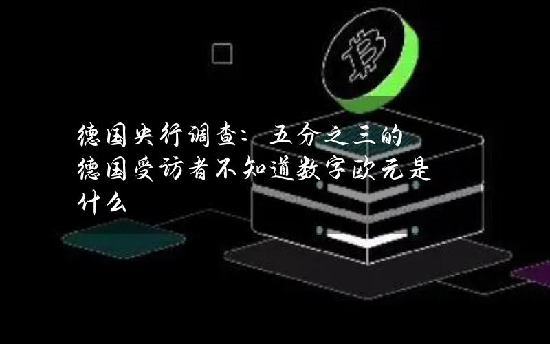 德国央行调查：五分之三的德国受访者不知道数字欧元是什么