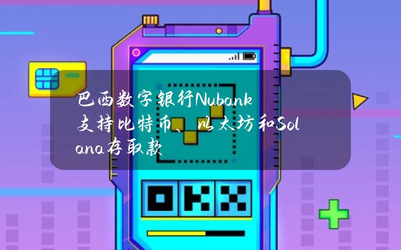 巴西数字银行Nubank支持比特币、以太坊和Solana存取款