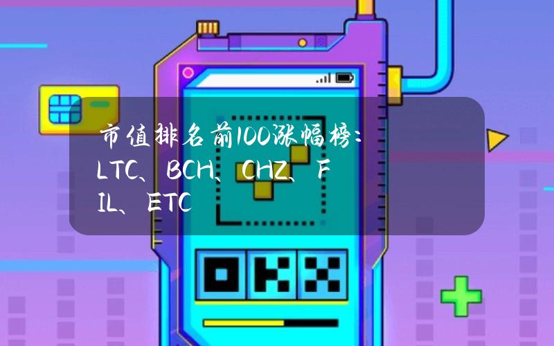 市值排名前100涨幅榜：LTC、BCH、CHZ、FIL、ETC