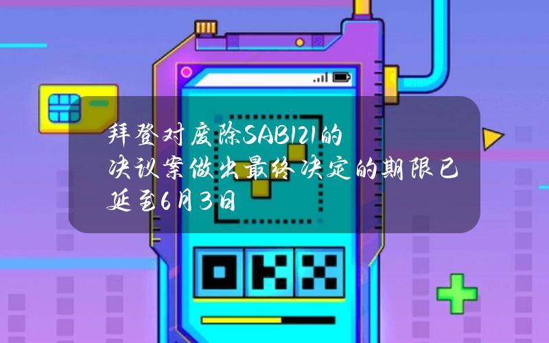 拜登对废除SAB121的决议案做出最终决定的期限已延至6月3日