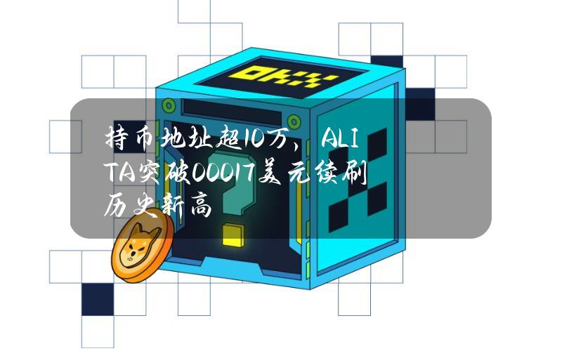 持币地址超10万，ALITA突破0.0017美元续刷历史新高