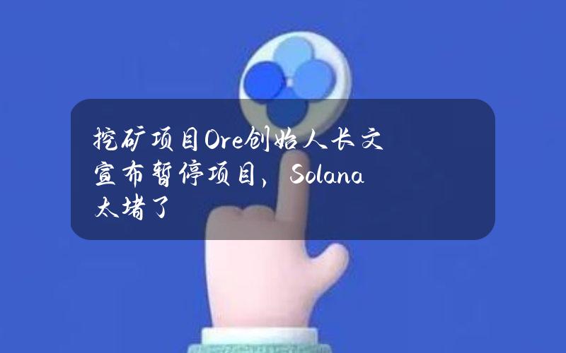 挖矿项目Ore创始人长文宣布暂停项目，Solana太堵了？