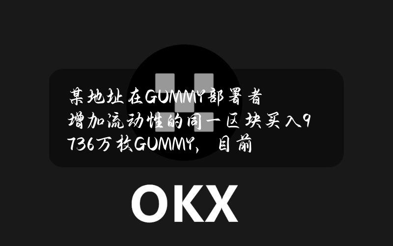 某地址在GUMMY部署者增加流动性的同一区块买入9736万枚GUMMY，目前浮盈1000万美元