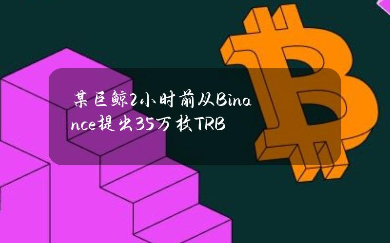 某巨鲸2小时前从Binance提出3.5万枚TRB