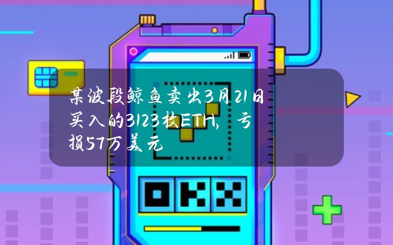 某波段鲸鱼卖出3月21日买入的3123枚ETH，亏损57万美元