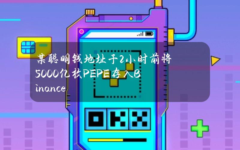 某聪明钱地址于2小时前将5000亿枚PEPE存入Binance