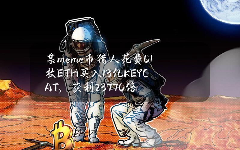 某meme币猎人花费0.1枚ETH买入13亿KEYCAT，获利23770倍