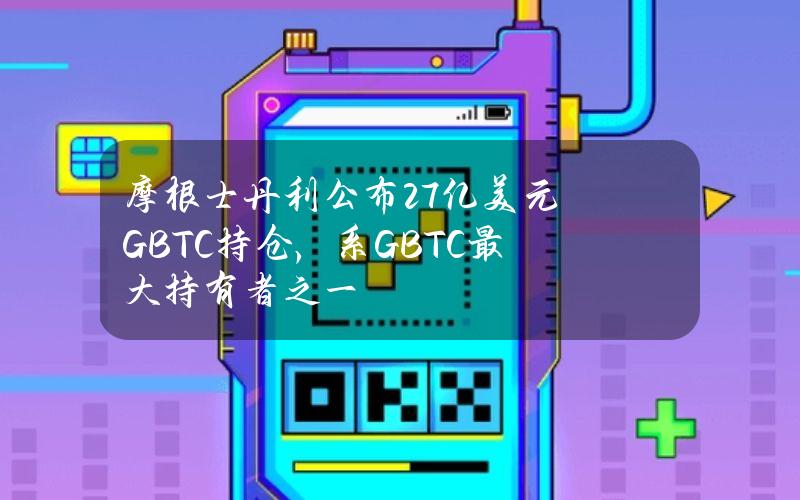 摩根士丹利公布2.7亿美元GBTC持仓，系GBTC最大持有者之一