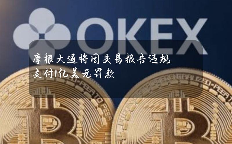 摩根大通将因交易报告违规支付1亿美元罚款