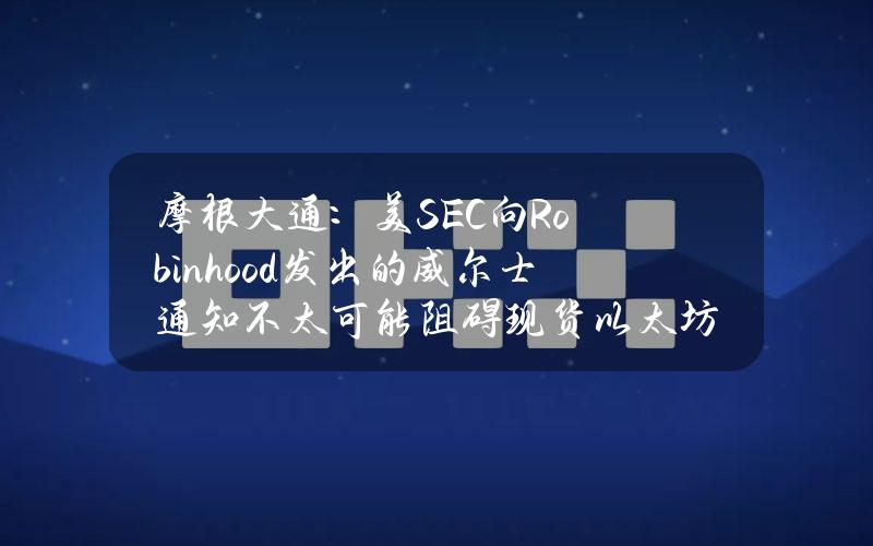 摩根大通：美SEC向Robinhood发出的威尔士通知不太可能阻碍现货以太坊ETF的最终批准