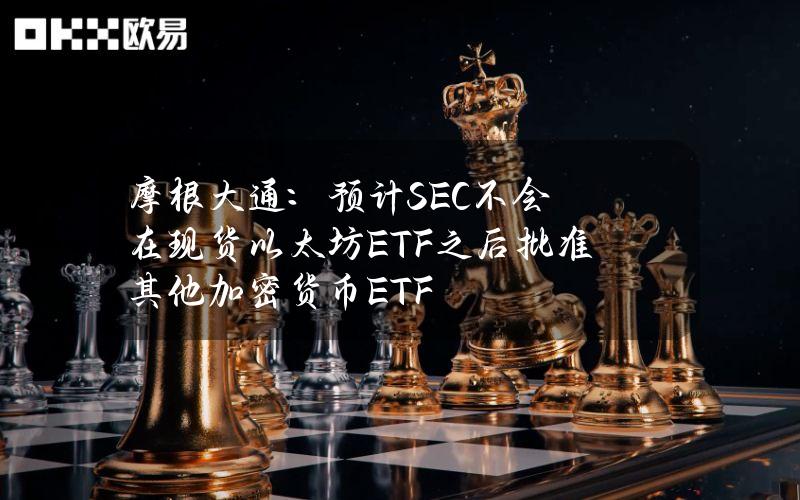 摩根大通：预计SEC不会在现货以太坊ETF之后批准其他加密货币ETF