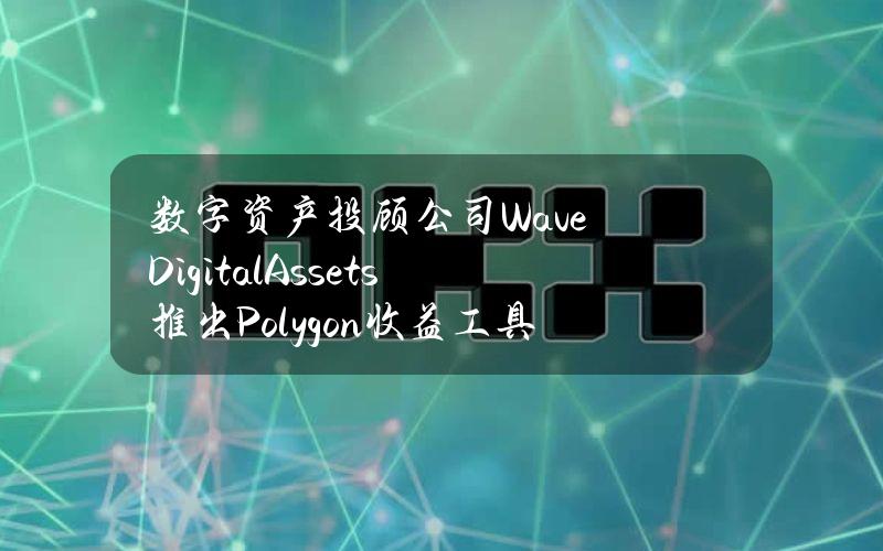 数字资产投顾公司WaveDigitalAssets推出Polygon收益工具