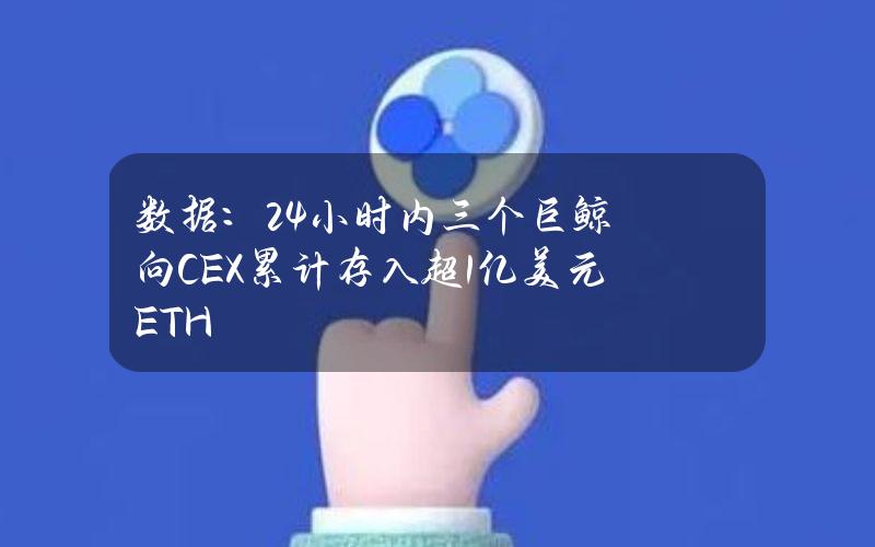 数据：24小时内三个巨鲸向CEX累计存入超1亿美元ETH