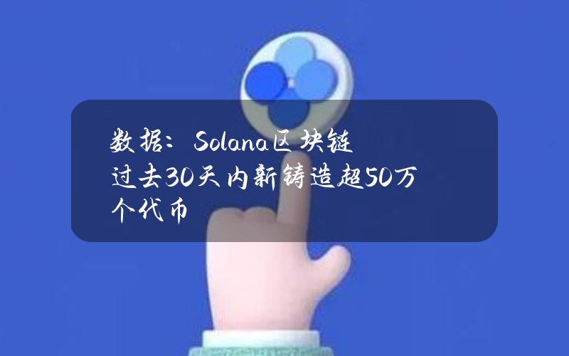 数据：Solana区块链过去30天内新铸造超50万个代币