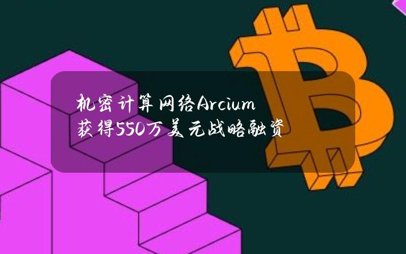 机密计算网络Arcium获得550万美元战略融资