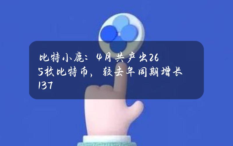 比特小鹿：4月共产出265枚比特币，较去年同期增长13.7%