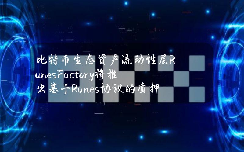 比特币生态资产流动性层RunesFactory将推出基于Runes协议的质押和借贷产品