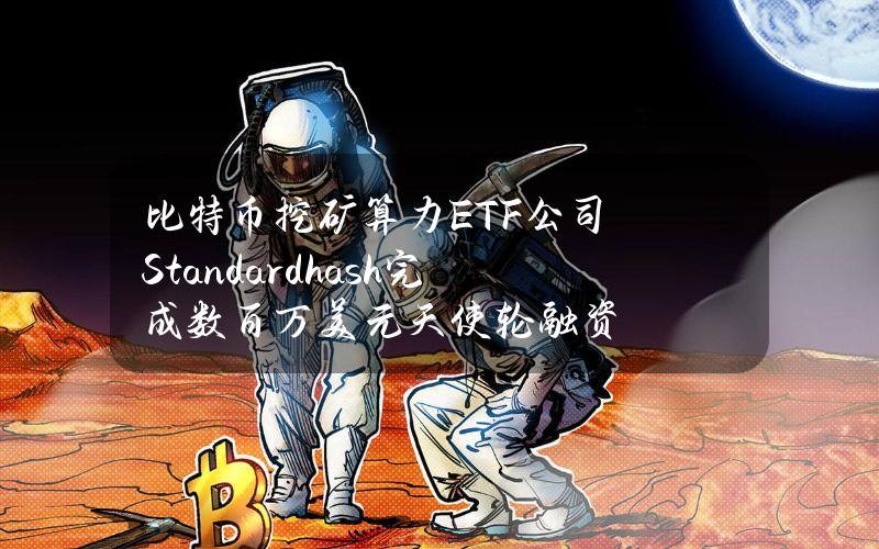 比特币挖矿算力ETF公司Standardhash完成数百万美元天使轮融资