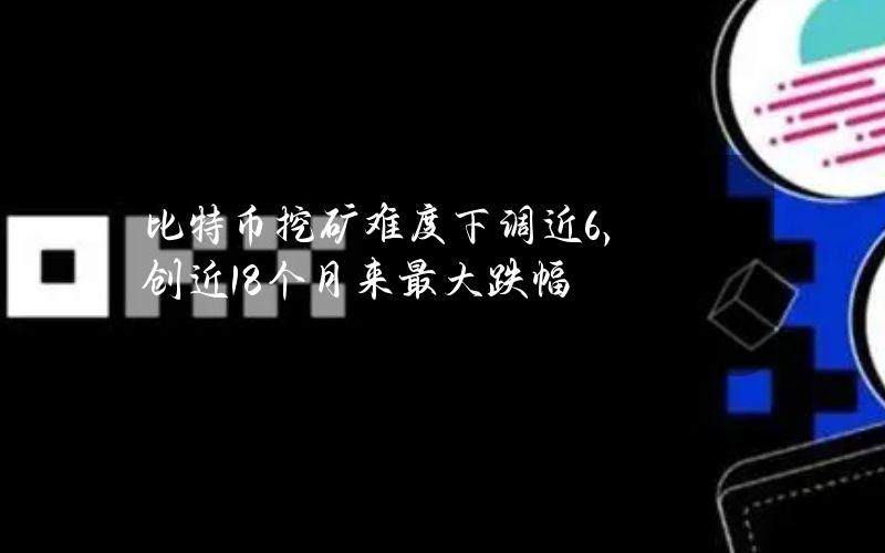 比特币挖矿难度下调近6%，创近18个月来最大跌幅