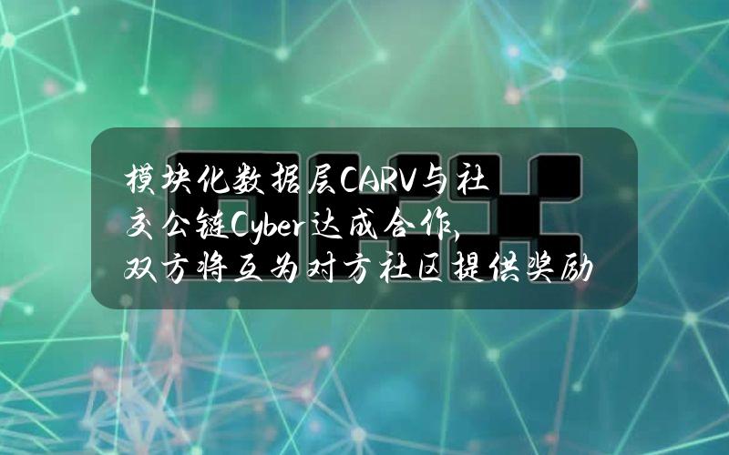 模块化数据层CARV与社交公链Cyber达成合作，双方将互为对方社区提供奖励