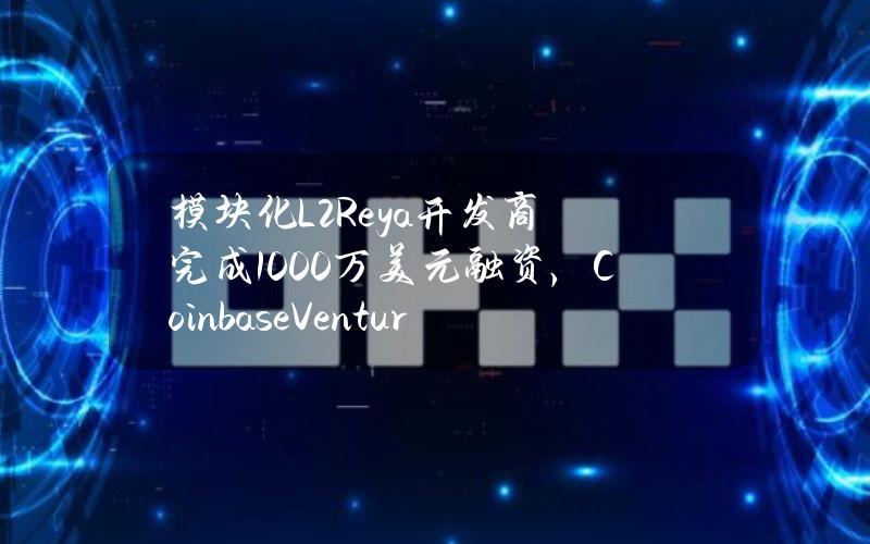 模块化L2Reya开发商完成1000万美元融资，CoinbaseVentures等参投