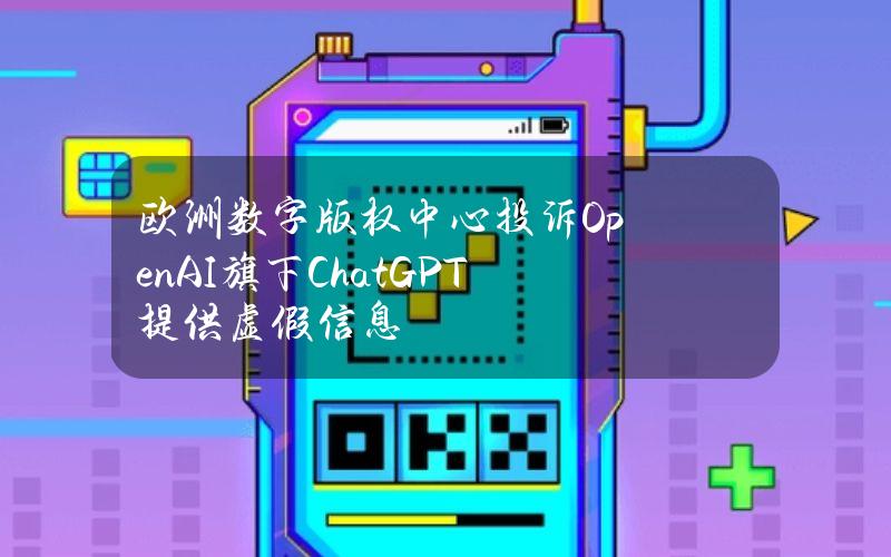 欧洲数字版权中心投诉OpenAI旗下ChatGPT提供虚假信息