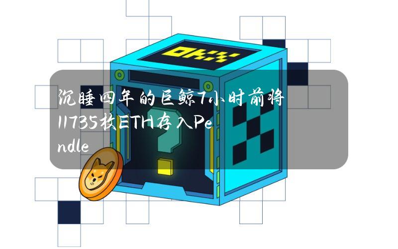 沉睡四年的巨鲸7小时前将11735枚ETH存入Pendle