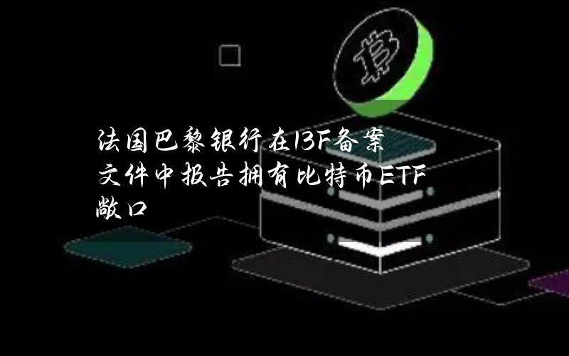 法国巴黎银行在13F备案文件中报告拥有比特币ETF敞口