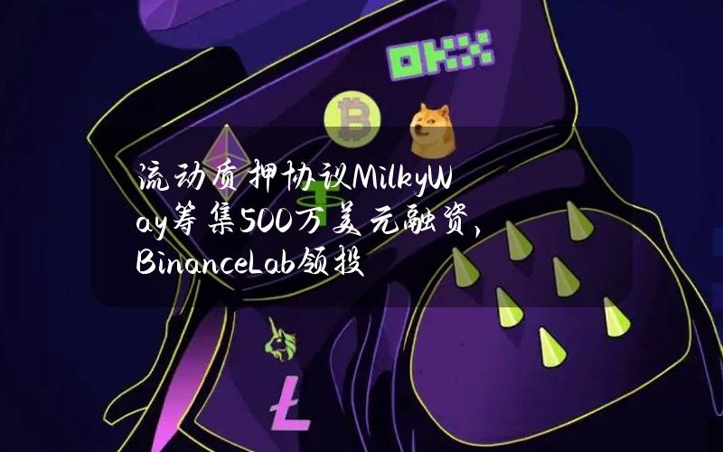 流动质押协议MilkyWay筹集500万美元融资，BinanceLab领投