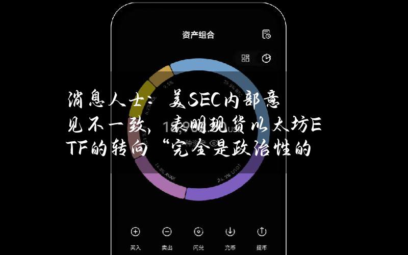 消息人士：美SEC内部意见不一致，表明现货以太坊ETF的转向“完全是政治性的”
