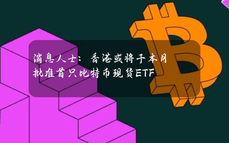 消息人士：香港或将于本月批准首只比特币现货ETF