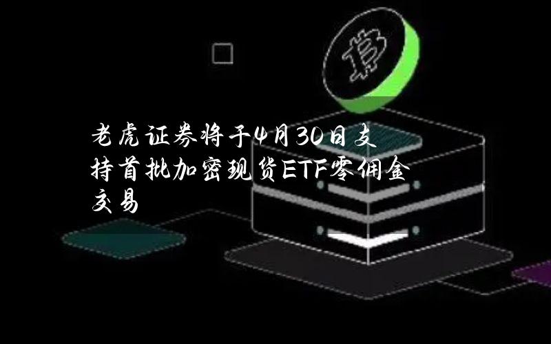 老虎证券将于4月30日支持首批加密现货ETF零佣金交易