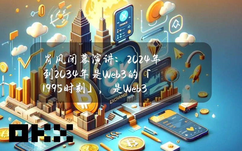 肖风闭幕演讲：2024年到2034年是Web3的「1995时刻」，是Web3应用大爆发、价值大发现的十年