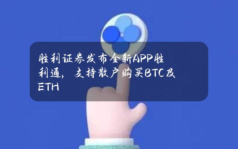 胜利证券发布全新APP胜利通，支持散户购买BTC及ETH