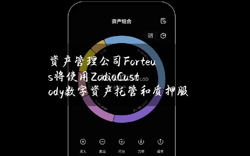 资产管理公司Forteus将使用ZodiaCustody数字资产托管和质押服务