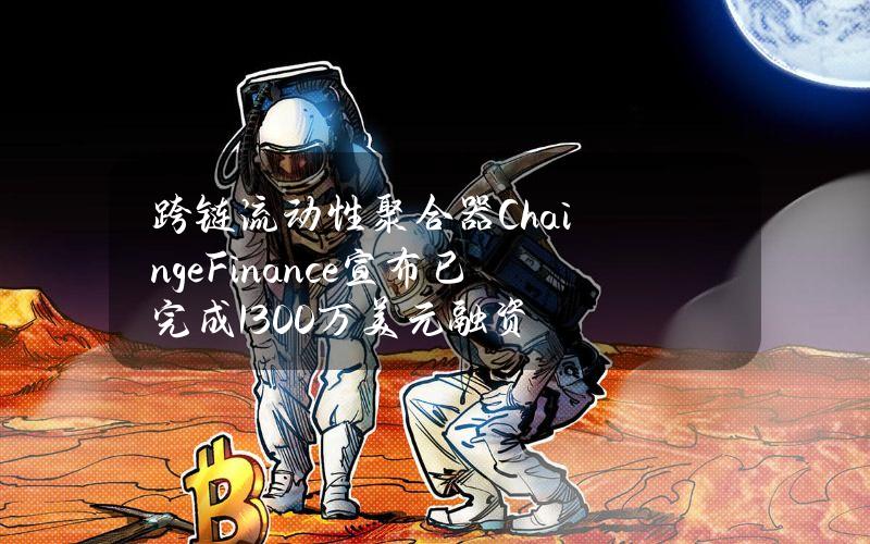 跨链流动性聚合器ChaingeFinance宣布已完成1300万美元融资