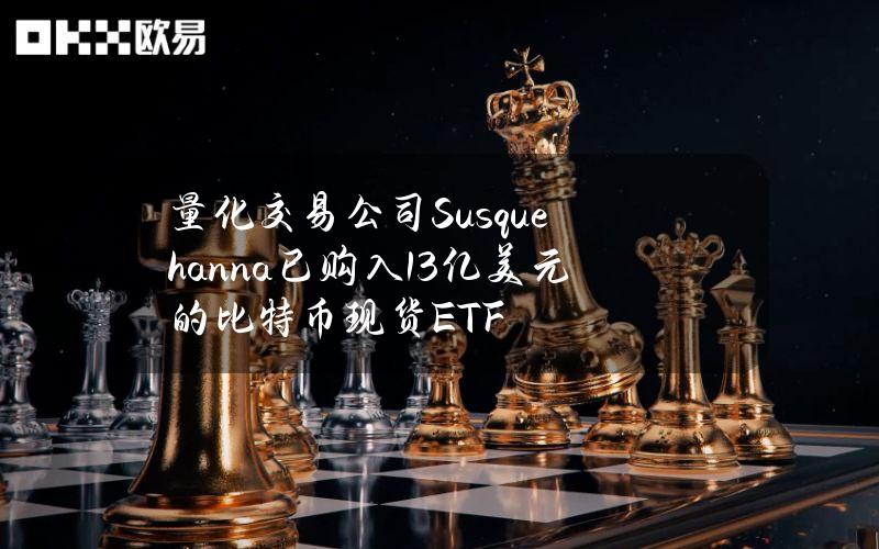 量化交易公司Susquehanna已购入13亿美元的比特币现货ETF