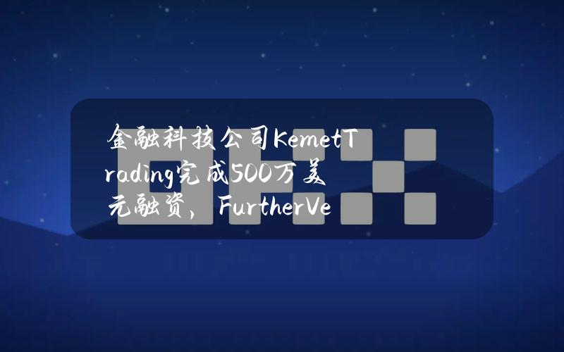 金融科技公司KemetTrading完成500万美元融资，FurtherVentures领投