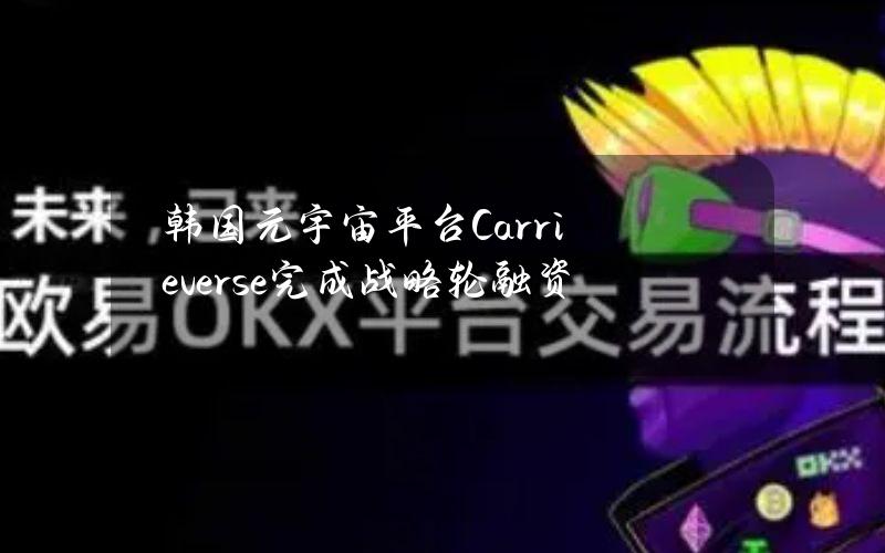 韩国元宇宙平台Carrieverse完成战略轮融资