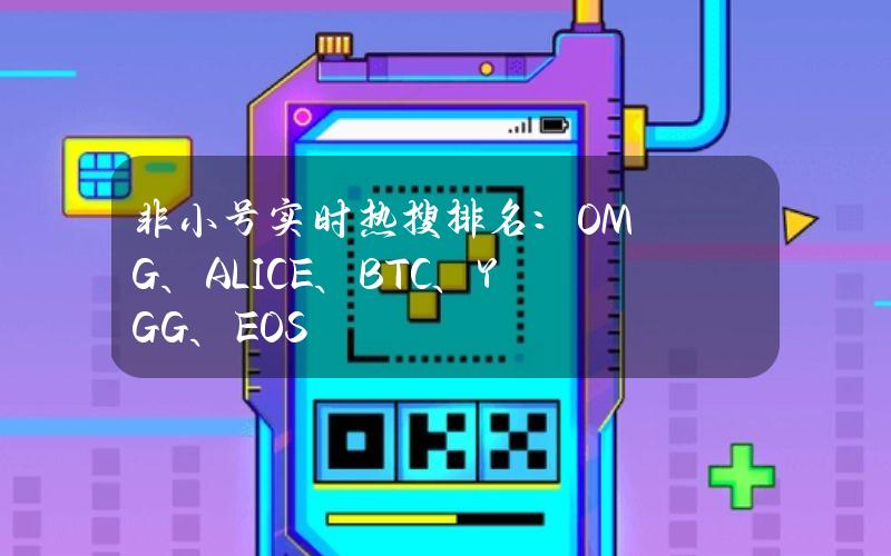 非小号实时热搜排名：OMG、ALICE、BTC、YGG、EOS