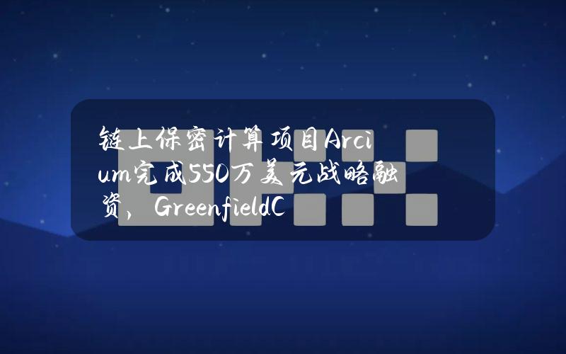 链上保密计算项目Arcium完成550万美元战略融资，GreenfieldCapital领投