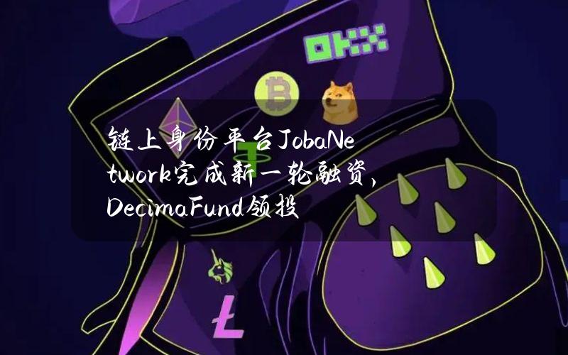 链上身份平台JobaNetwork完成新一轮融资，DecimaFund领投