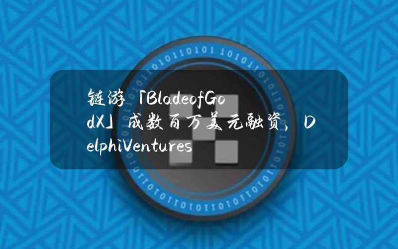 链游「BladeofGodX」成数百万美元融资，DelphiVentures等参投